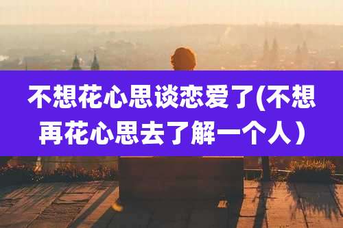 不想花心思谈恋爱了(不想再花心思去了解一个人)