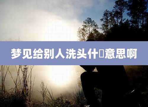 梦见给别人洗头什麼意思啊