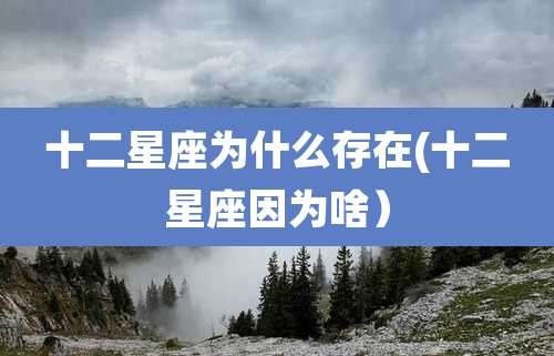 十二星座为什么存在(十二星座因为啥）