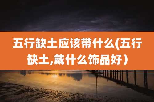 五行缺土应该带什么(五行缺土,戴什么饰品好）