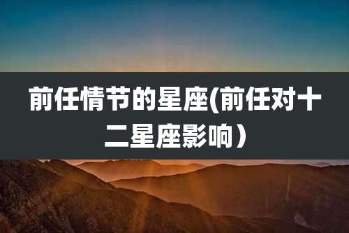 前任情节的星座(前任对十二星座影响)