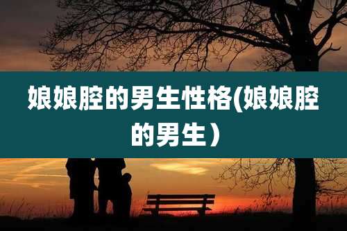 娘娘腔的男生性格(娘娘腔的男生)