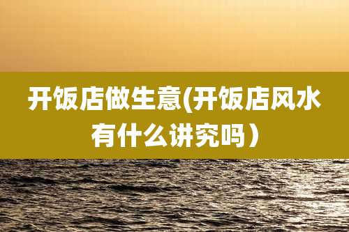 开饭店做生意(开饭店风水有什么讲究吗)