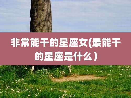 非常能干的星座女(最能干的星座是什么）