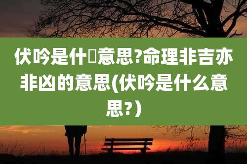 伏吟是什麼意思?命理非吉亦非凶的意思(伏吟是什么意思?)