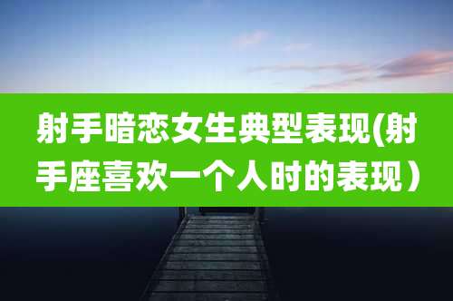射手暗恋女生典型表现(射手座喜欢一个人时的表现)
