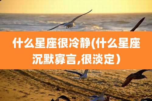 什么星座很冷静(什么星座沉默寡言,很淡定）