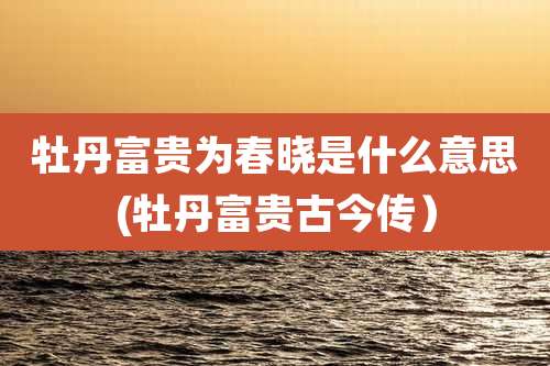 牡丹富贵为春晓是什么意思(牡丹富贵古今传）