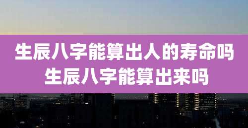 生辰八字能算出人的寿命吗 生辰八字能算出来吗