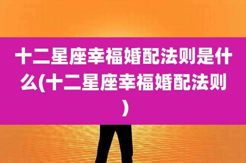 十二星座幸福婚配法则是什么(十二星座幸福婚配法则)