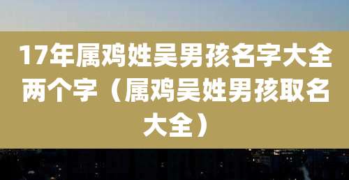 17年属鸡姓吴男孩名字大全两个字（属鸡吴姓男孩取名大全）
