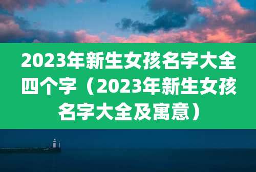 2023年新生女孩名字大全四个字(2023年新生女孩名字大全及寓意)