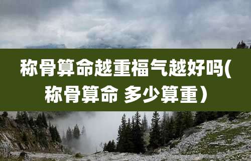 称骨算命越重福气越好吗(称骨算命 多少算重)