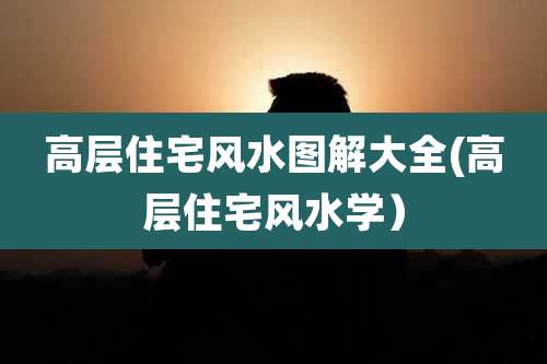 高层住宅风水图解大全(高层住宅风水学)