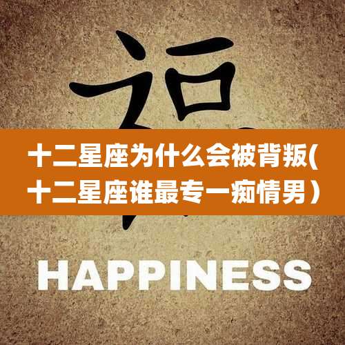 十二星座为什么会被背叛(十二星座谁最专一痴情男）