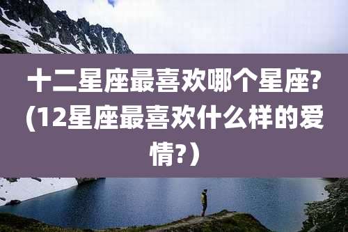 十二星座最喜欢哪个星座?(12星座最喜欢什么样的爱情?)
