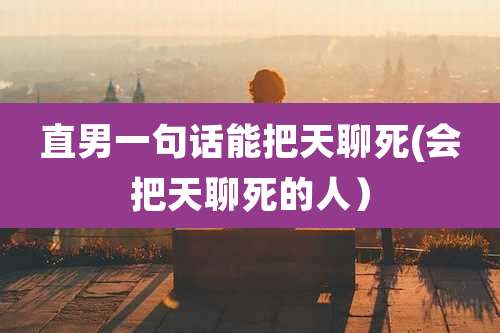 直男一句话能把天聊死(会把天聊死的人)