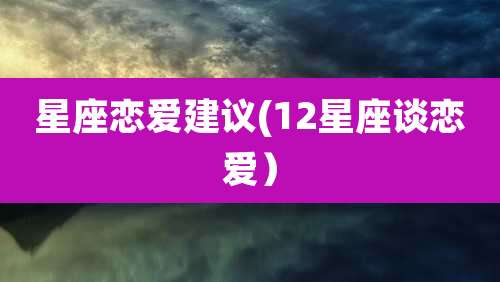 星座恋爱建议(12星座谈恋爱）