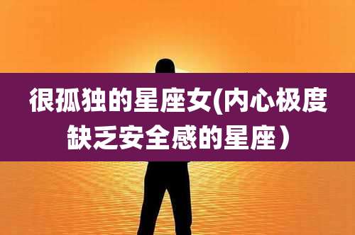 很孤独的星座女(内心极度缺乏安全感的星座）