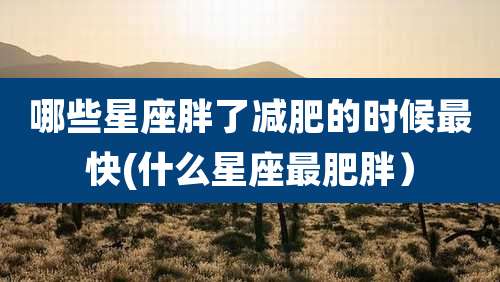 哪些星座胖了减肥的时候最快(什么星座最肥胖)