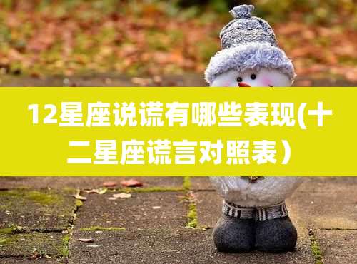 12星座说谎有哪些表现(十二星座谎言对照表)