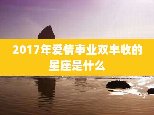 2017年爱情事业双丰收的星座是什么
