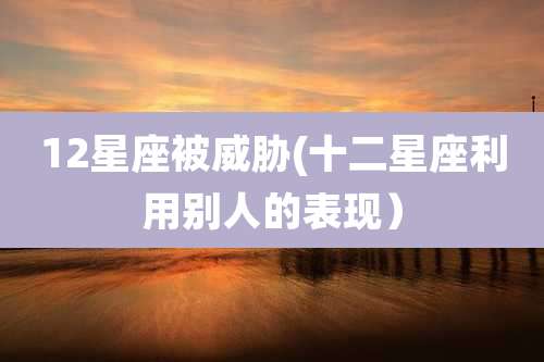 12星座被威胁(十二星座利用别人的表现)