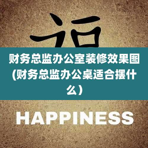 财务总监办公室装修效果图(财务总监办公桌适合摆什么)