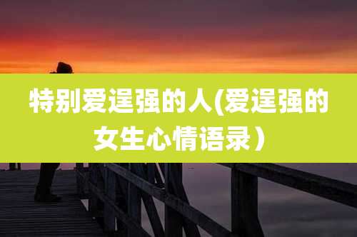特别爱逞强的人(爱逞强的女生心情语录)