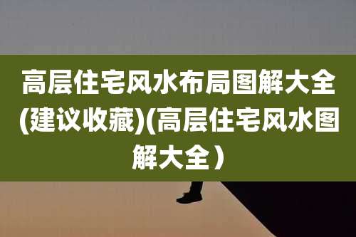 高层住宅风水布局图解大全(建议收藏)(高层住宅风水图解大全)