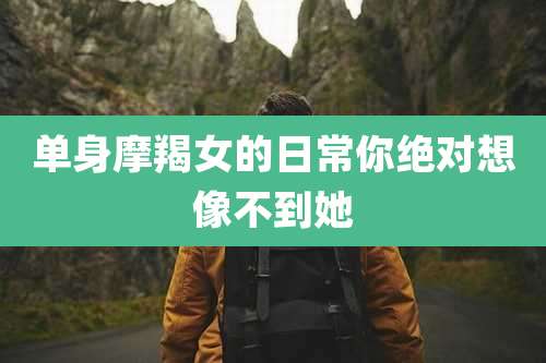 单身摩羯女的日常你绝对想像不到她