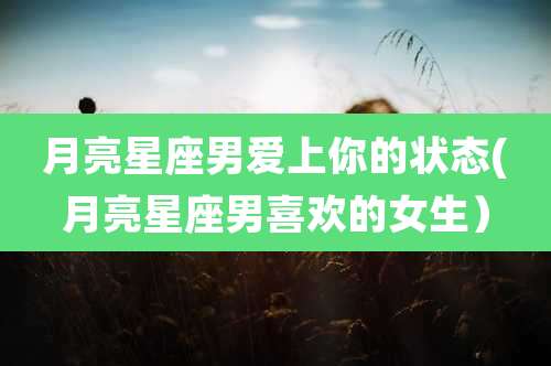 月亮星座男爱上你的状态(月亮星座男喜欢的女生)