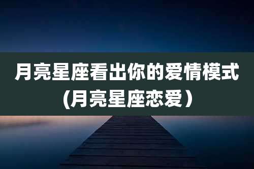 月亮星座看出你的爱情模式(月亮星座恋爱)
