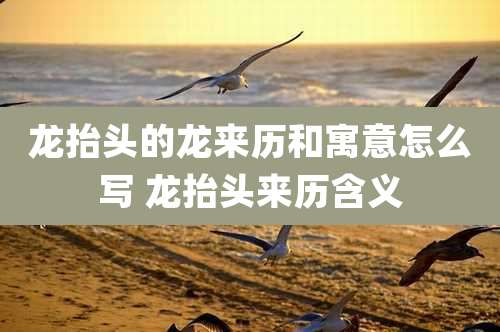 龙抬头的龙来历和寓意怎么写 龙抬头来历含义