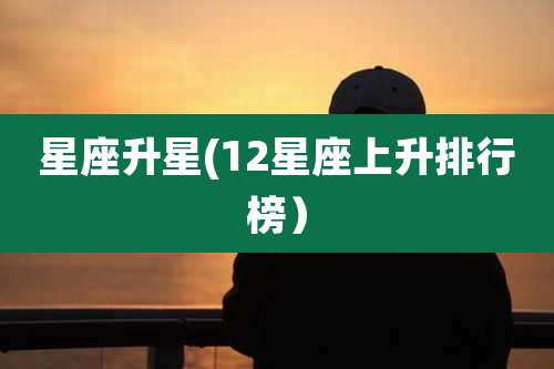 星座升星(12星座上升排行榜)