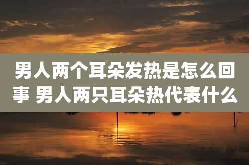 男人两个耳朵发热是怎么回事 男人两只耳朵热代表什么