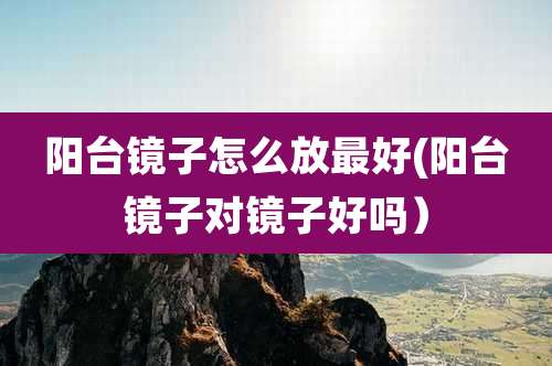 阳台镜子怎么放最好(阳台镜子对镜子好吗）