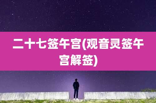 二十七签午宫(观音灵签午宫解签)