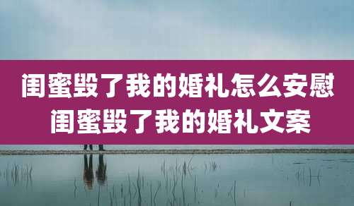 闺蜜毁了我的婚礼怎么安慰 闺蜜毁了我的婚礼文案