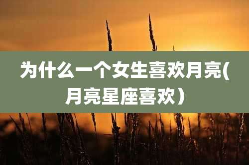 为什么一个女生喜欢月亮(月亮星座喜欢)