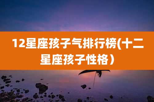 12星座孩子气排行榜(十二星座孩子性格）