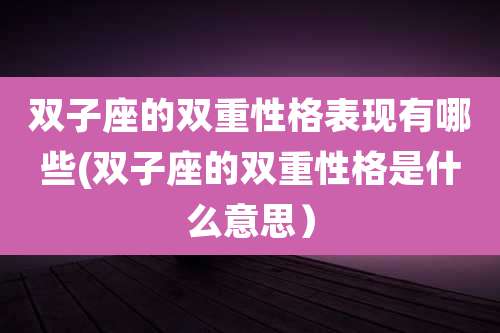 双子座的双重性格表现有哪些(双子座的双重性格是什么意思)