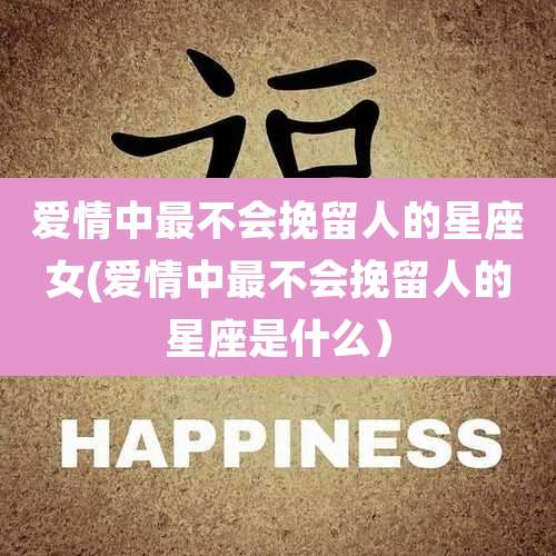 爱情中最不会挽留人的星座女(爱情中最不会挽留人的星座是什么)