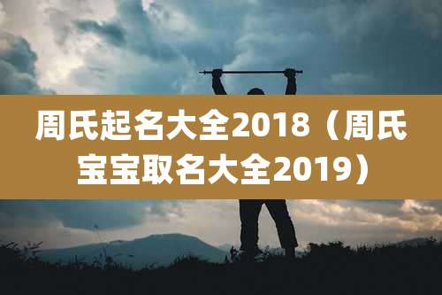 周氏起名大全2018(周氏宝宝取名大全2019)