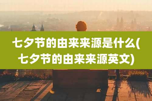 七夕节的由来来源是什么(七夕节的由来来源英文)