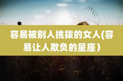 容易被别人挑拨的女人(容易让人欺负的星座)