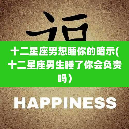 十二星座男想睡你的暗示(十二星座男生睡了你会负责吗)