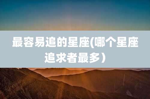 最容易追的星座(哪个星座追求者最多)