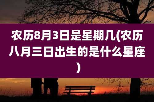 农历8月3日是星期几(农历八月三日出生的是什么星座)