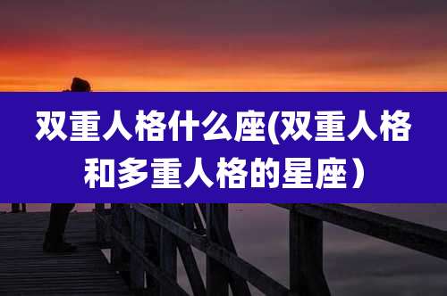 双重人格什么座(双重人格和多重人格的星座）